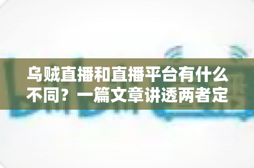 乌贼直播和直播平台有什么不同?一篇文章讲透两者定位、功能差异与挑选指南 乌贼直播和直播平台有什么不同?一篇文章讲透两者定位、功能差异与挑选指南