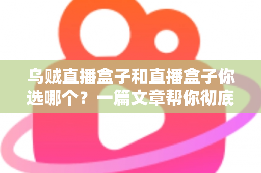 乌贼直播盒子和直播盒子你选哪个？一篇文章帮你彻底搞懂选购门道