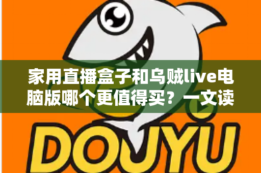 家用直播盒子和乌贼live电脑版哪个更值得买？一文读懂两者差异，帮你选对直播装备不花冤枉钱
