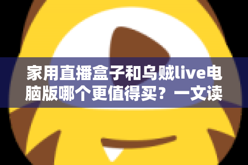 家用直播盒子和乌贼live电脑版哪个更值得买？一文读懂两者差异，帮你选对直播装备不花冤枉钱
