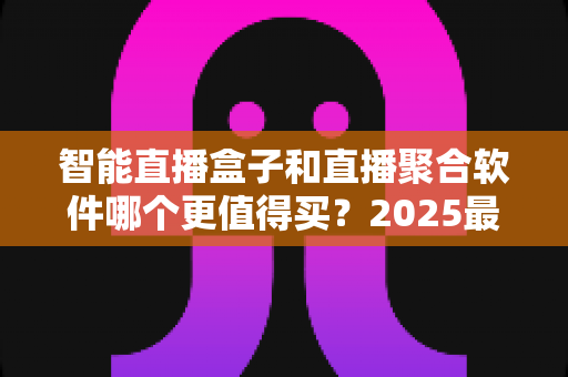 智能直播盒子和直播聚合软件哪个更值得买？2025最新深度对比选购指南，看完这篇不再纠结！