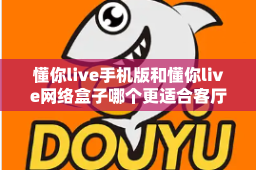 懂你live手机版和懂你live网络盒子哪个更适合客厅？深度对比解析大屏观影最优解