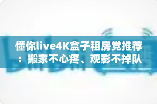 懂你live4K盒子租房党推荐：搬家不心疼、观影不掉队的高性价比之选