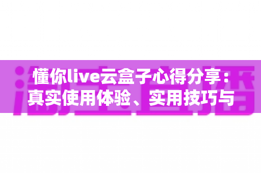 懂你live云盒子心得分享:真实使用体验、实用技巧与避坑指南一站式解析 懂你live云盒子心得分享:真实使用体验、实用技巧与避坑指南一站式解析