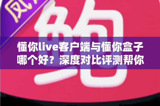 懂你live客户端与懂你盒子哪个好?深度对比评测帮你找到最合适的观影选择 懂你live客户端与懂你盒子哪个好?深度对比评测帮你找到最合适的观影选择
