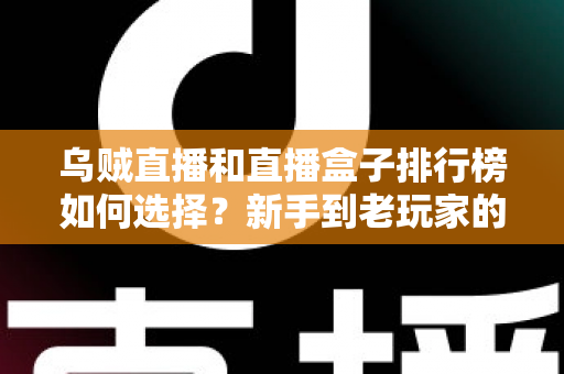乌贼直播和直播盒子排行榜如何选择？新手到老玩家的全方位直播平台挑选指南