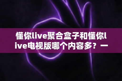 懂你live聚合盒子和懂你live电视版哪个内容多?一站式深度对比评测帮你选对大屏观影方案 懂你live聚合盒子和懂你live电视版哪个内容多?一站式深度对比评测帮你选对大屏观影方案