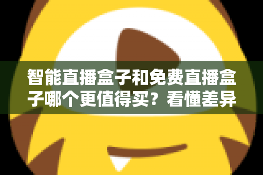 智能直播盒子和免费直播盒子哪个更值得买？看懂差异再下单，选对盒子不花冤枉钱
