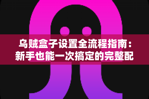 乌贼盒子设置全流程指南：新手也能一次搞定的完整配置教程