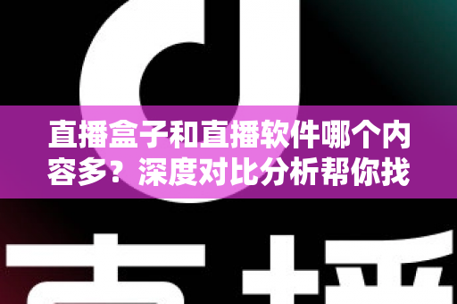 直播盒子和直播软件哪个内容多？深度对比分析帮你找到内容最丰富的直播观看方案