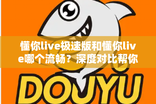 懂你live极速版和懂你live哪个流畅？深度对比帮你选出最顺滑的直播观看体验