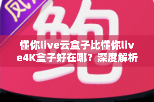 懂你live云盒子比懂你live4K盒子好在哪?深度解析云盒子五大核心优势,帮你选对不踩坑 懂你live云盒子比懂你live4K盒子好在哪?深度解析云盒子五大核心优势,帮你选对不踩坑