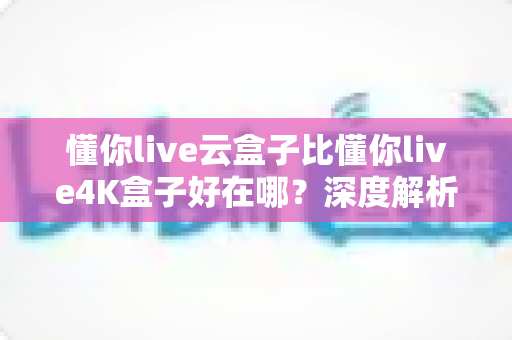 懂你live云盒子比懂你live4K盒子好在哪?深度解析云盒子五大核心优势,帮你选对不踩坑 懂你live云盒子比懂你live4K盒子好在哪?深度解析云盒子五大核心优势,帮你选对不踩坑