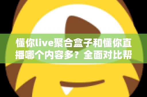 懂你live聚合盒子和懂你直播哪个内容多?全面对比帮你找到内容更丰富的看播方案 懂你live聚合盒子和懂你直播哪个内容多?全面对比帮你找到内容更丰富的看播方案