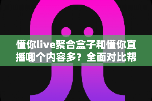 懂你live聚合盒子和懂你直播哪个内容多?全面对比帮你找到内容更丰富的看播方案 懂你live聚合盒子和懂你直播哪个内容多?全面对比帮你找到内容更丰富的看播方案