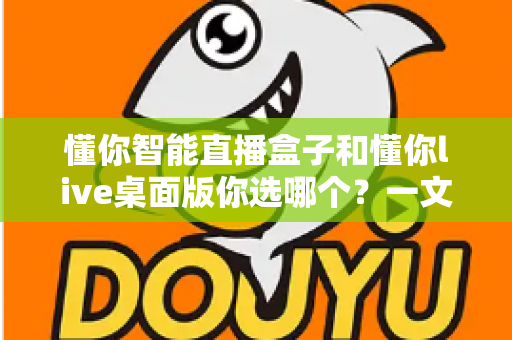 懂你智能直播盒子和懂你live桌面版你选哪个？一文读懂两者差异与选购指南