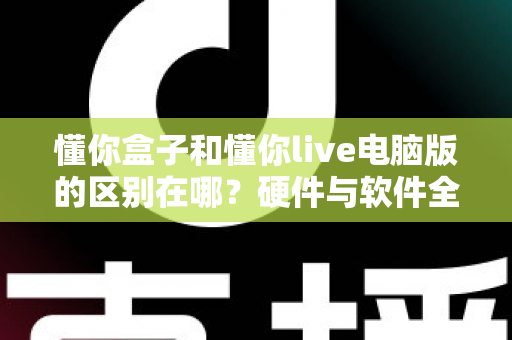 懂你盒子和懂你live电脑版的区别在哪?硬件与软件全维度对比,帮你选对不选贵 懂你盒子和懂你live电脑版的区别在哪?硬件与软件全维度对比,帮你选对不选贵