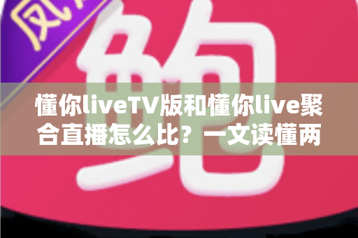 懂你liveTV版和懂你live聚合直播怎么比?一文读懂两大版本差异与选购使用全指南 懂你liveTV版和懂你live聚合直播怎么比?一文读懂两大版本差异与选购使用全指南