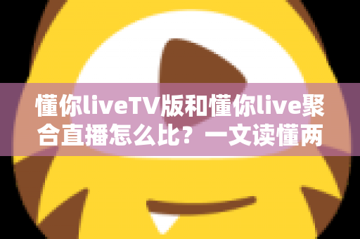 懂你liveTV版和懂你live聚合直播怎么比?一文读懂两大版本差异与选购使用全指南 懂你liveTV版和懂你live聚合直播怎么比?一文读懂两大版本差异与选购使用全指南