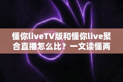 懂你liveTV版和懂你live聚合直播怎么比？一文读懂两大版本差异与选购使用全指南