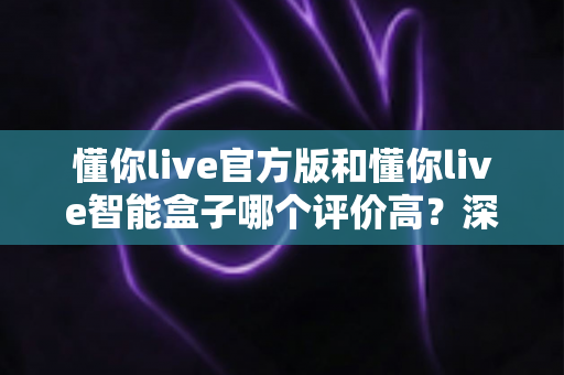 懂你live官方版和懂你live智能盒子哪个评价高?深度解析两款产品的真实口碑与选购指南 懂你live官方版和懂你live智能盒子哪个评价高?深度解析两款产品的真实口碑与选购指南