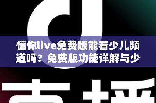 懂你live免费版能看少儿频道吗?免费版功能详解与少儿内容观看全攻略 懂你live免费版能看少儿频道吗?免费版功能详解与少儿内容观看全攻略