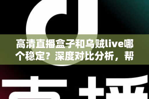 高清直播盒子和乌贼live哪个稳定?深度对比分析,帮你选出最省心的高清直播观看方案 高清直播盒子和乌贼live哪个稳定?深度对比分析,帮你选出最省心的高清直播观看方案