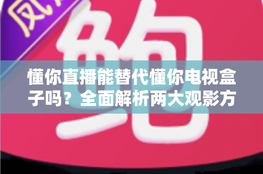 懂你直播能替代懂你电视盒子吗？全面解析两大观影方案的差异与选择策略