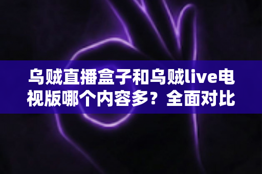 乌贼直播盒子和乌贼live电视版哪个内容多？全面对比深度解析，帮你选出最适合的观看版本