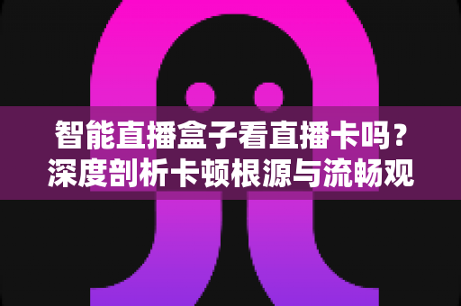 智能直播盒子看直播卡吗？深度剖析卡顿根源与流畅观看全攻略