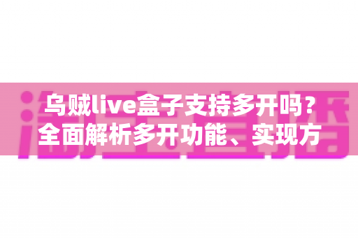 乌贼live盒子支持多开吗?全面解析多开功能、实现方法与避坑指南 乌贼live盒子支持多开吗?全面解析多开功能、实现方法与避坑指南