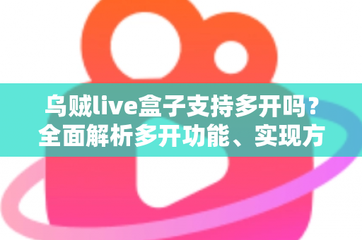 乌贼live盒子支持多开吗？全面解析多开功能、实现方法与避坑指南