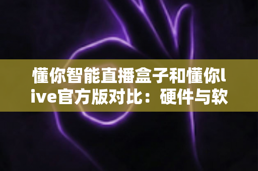 懂你智能直播盒子和懂你live官方版对比:硬件与软件直播方案怎么选?一篇讲透 懂你智能直播盒子和懂你live官方版对比:硬件与软件直播方案怎么选?一篇讲透