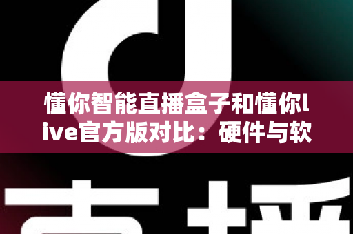 懂你智能直播盒子和懂你live官方版对比：硬件与软件直播方案怎么选？一篇讲透