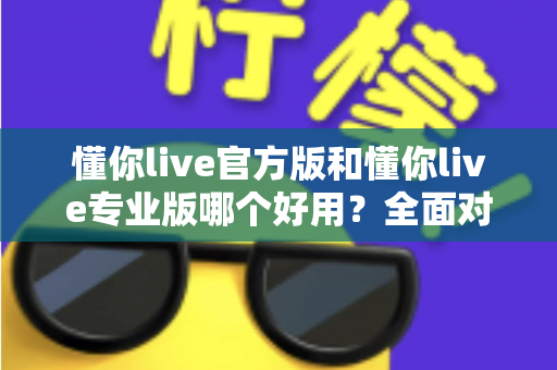 懂你live官方版和懂你live专业版哪个好用?全面对比帮你选出最适合自己的版本 懂你live官方版和懂你live专业版哪个好用?全面对比帮你选出最适合自己的版本