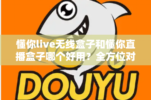 懂你live无线盒子和懂你直播盒子哪个好用？全方位对比评测助你选对直播利器