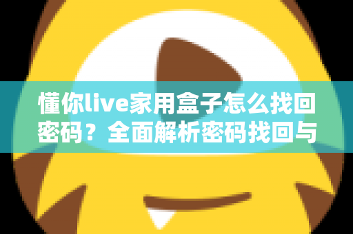懂你live家用盒子怎么找回密码?全面解析密码找回与重置方法指南 懂你live家用盒子怎么找回密码?全面解析密码找回与重置方法指南