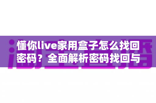 懂你live家用盒子怎么找回密码?全面解析密码找回与重置方法指南 懂你live家用盒子怎么找回密码?全面解析密码找回与重置方法指南