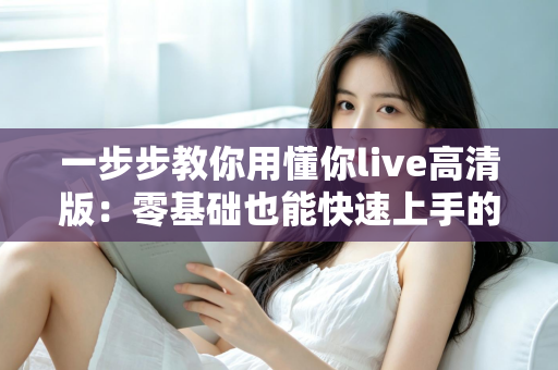 一步步教你用懂你live高清版：零基础也能快速上手的超详细实操指南