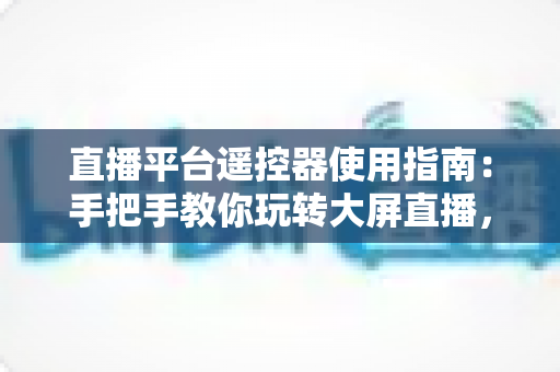 直播平台遥控器使用指南:手把手教你玩转大屏直播,轻松提升观看体验 直播平台遥控器使用指南:手把手教你玩转大屏直播,轻松提升观看体验