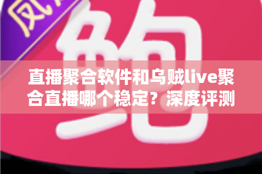 直播聚合软件和乌贼live聚合直播哪个稳定?深度评测帮你找到最稳的观影利器 直播聚合软件和乌贼live聚合直播哪个稳定?深度评测帮你找到最稳的观影利器