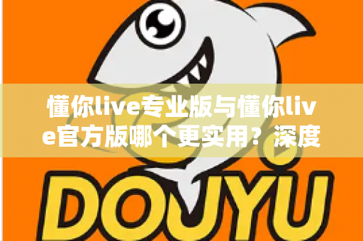 懂你live专业版与懂你live官方版哪个更实用？深度对比分析帮你做出最佳选择