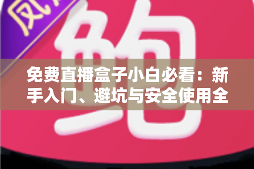 免费直播盒子小白必看：新手入门、避坑与安全使用全攻略