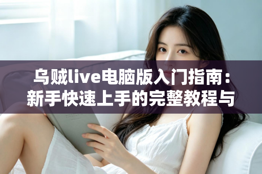 乌贼live电脑版入门指南：新手快速上手的完整教程与实用技巧分享