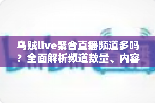 乌贼live聚合直播频道多吗?全面解析频道数量、内容覆盖与观看体验 乌贼live聚合直播频道多吗?全面解析频道数量、内容覆盖与观看体验