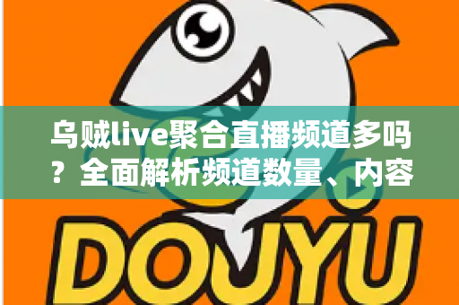 乌贼live聚合直播频道多吗？全面解析频道数量、内容覆盖与观看体验