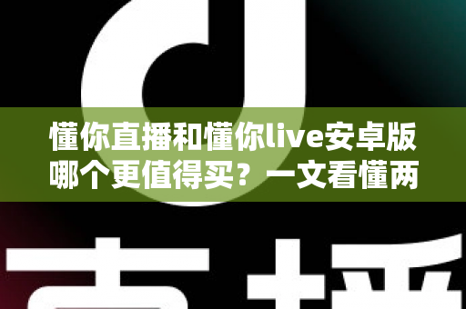 懂你直播和懂你live安卓版哪个更值得买?一文看懂两款应用的差异与选购建议 懂你直播和懂你live安卓版哪个更值得买?一文看懂两款应用的差异与选购建议
