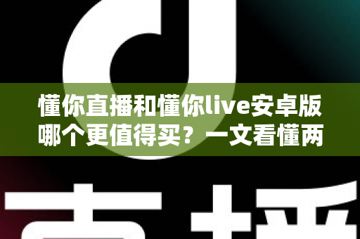懂你直播和懂你live安卓版哪个更值得买？一文看懂两款应用的差异与选购建议