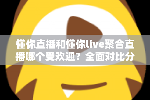 懂你直播和懂你live聚合直播哪个受欢迎？全面对比分析帮你选对直播平台