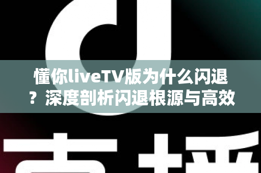 懂你liveTV版为什么闪退？深度剖析闪退根源与高效解决攻略